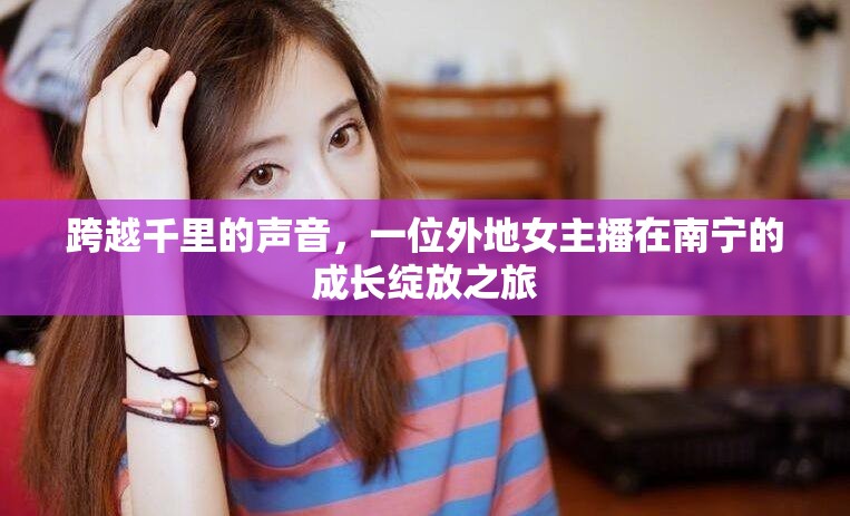 跨越千里的聲音，一位外地女主播在南寧的成長綻放之旅