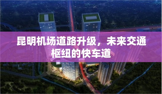 昆明機(jī)場(chǎng)道路升級(jí)，未來(lái)交通樞紐的快車道