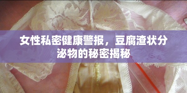 女性私密健康警報，豆腐渣狀分泌物的秘密揭秘