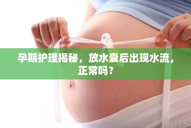 孕期護理揭秘，放水囊后出現(xiàn)水流，正常嗎？