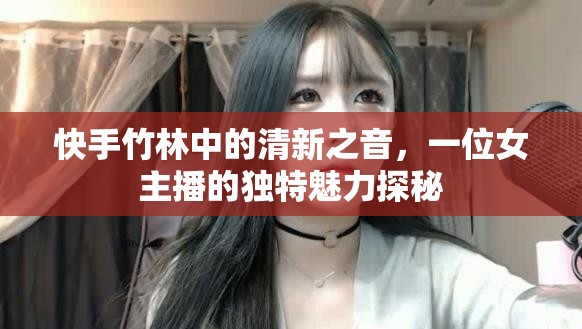 快手竹林中的清新之音，一位女主播的獨特魅力探秘