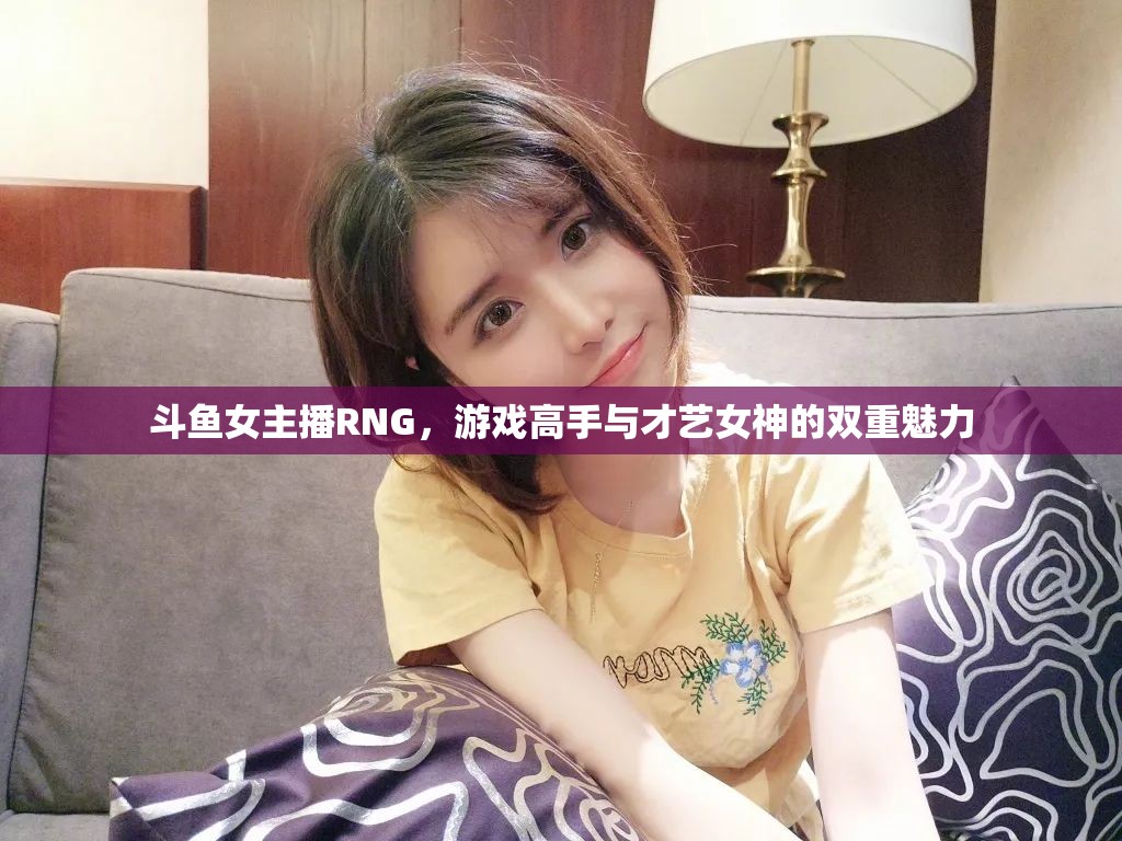 斗魚女主播RNG，游戲高手與才藝女神的雙重魅力