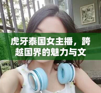 虎牙泰國女主播，跨越國界的魅力與文化橋梁