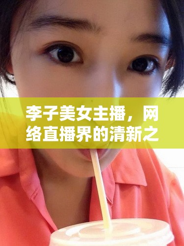 李子美女主播，網(wǎng)絡(luò)直播界的清新之風(fēng)