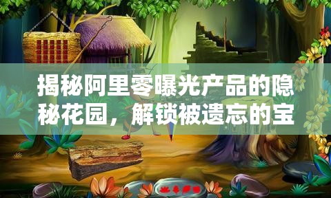 揭秘阿里零曝光產(chǎn)品的隱秘花園，解鎖被遺忘的寶藏之旅