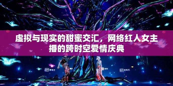 虛擬與現(xiàn)實的甜蜜交匯，網(wǎng)絡(luò)紅人女主播的跨時空愛情慶典