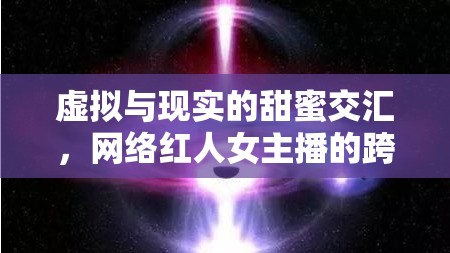 虛擬與現(xiàn)實的甜蜜交匯，網(wǎng)絡(luò)紅人女主播的跨時空愛情慶典