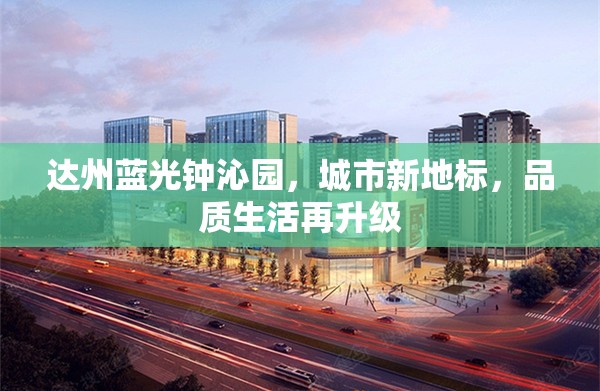 達州藍光鐘沁園，城市新地標，品質(zhì)生活再升級