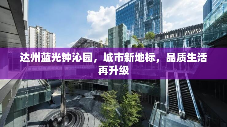 達州藍光鐘沁園，城市新地標，品質(zhì)生活再升級