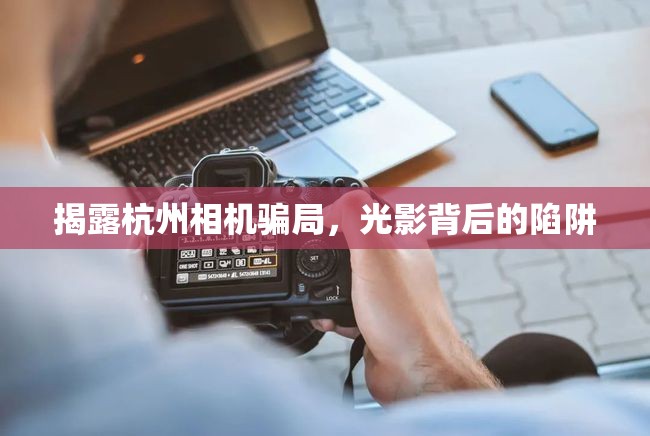 揭露杭州相機騙局，光影背后的陷阱