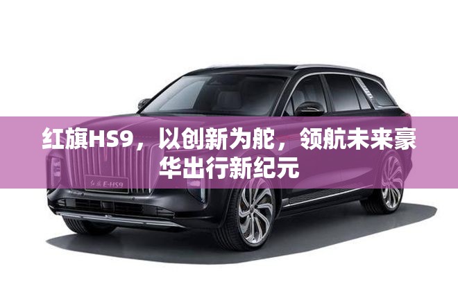 紅旗HS9，以創(chuàng)新為舵，領(lǐng)航未來豪華出行新紀元