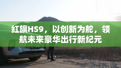紅旗HS9，以創(chuàng)新為舵，領(lǐng)航未來豪華出行新紀元