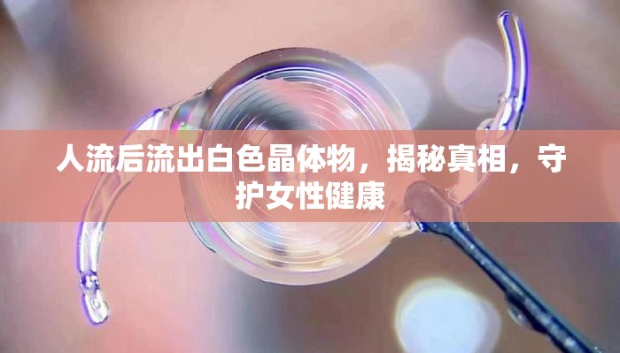 人流后流出白色晶體物，揭秘真相，守護(hù)女性健康