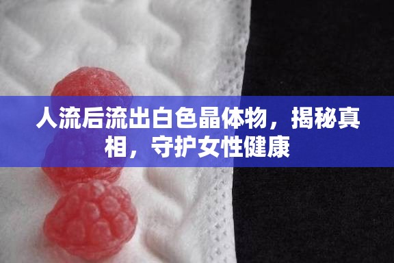 人流后流出白色晶體物，揭秘真相，守護(hù)女性健康