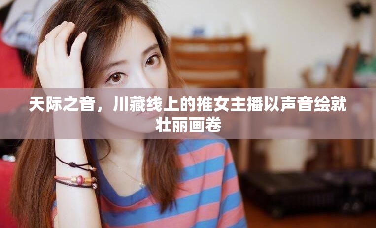 天際之音，川藏線(xiàn)上的推女主播以聲音繪就壯麗畫(huà)卷