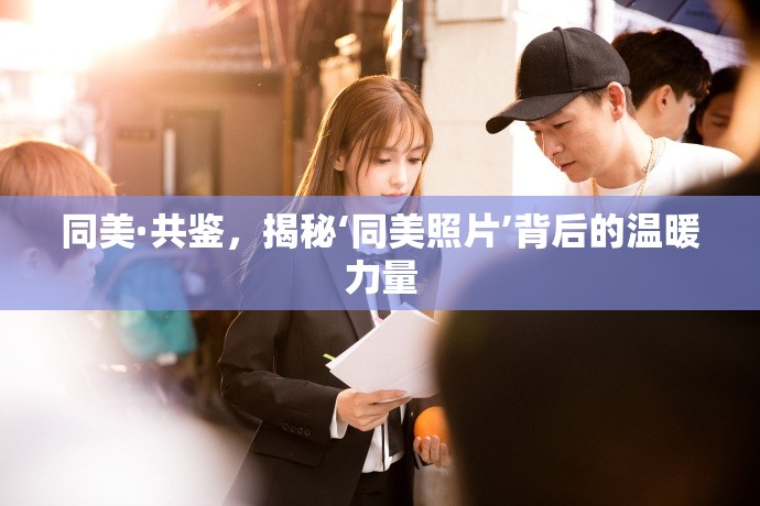 同美·共鑒，揭秘‘同美照片’背后的溫暖力量