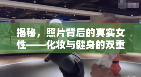 揭秘，照片背后的真實(shí)女性——化妝與健身的雙重挑戰(zhàn)