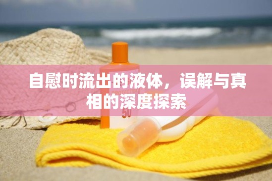 自慰時(shí)流出的液體，誤解與真相的深度探索