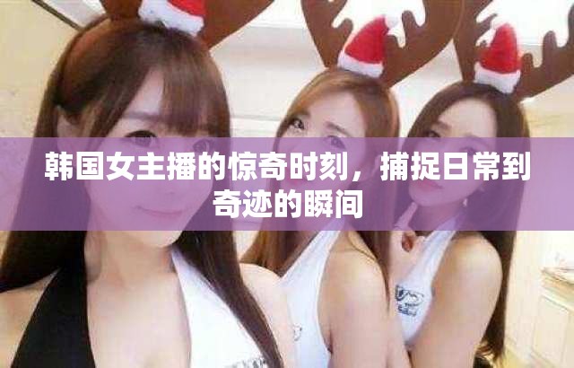 韓國(guó)女主播的驚奇時(shí)刻，捕捉日常到奇跡的瞬間