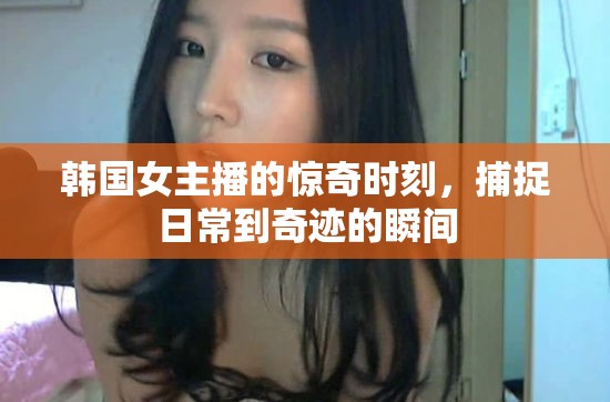 韓國(guó)女主播的驚奇時(shí)刻，捕捉日常到奇跡的瞬間