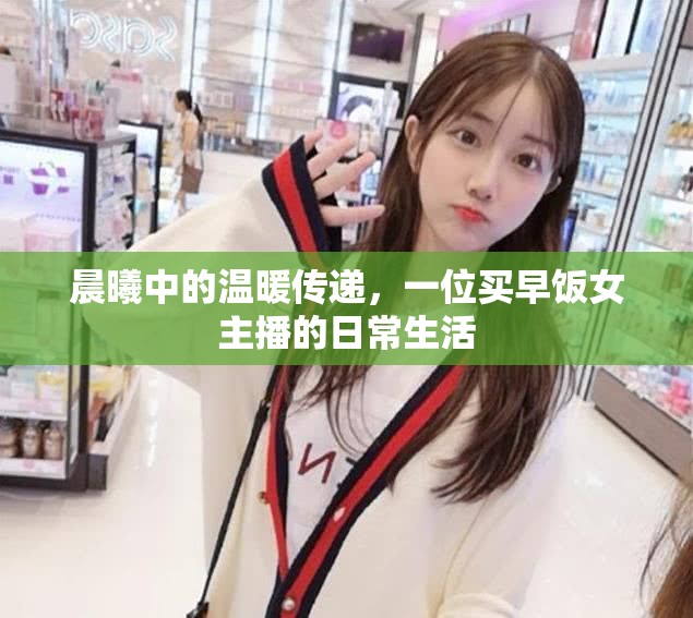 晨曦中的溫暖傳遞，一位買早飯女主播的日常生活