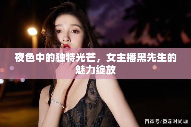 夜色中的獨特光芒，女主播黑先生的魅力綻放