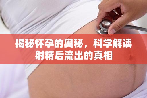 揭秘懷孕的奧秘，科學(xué)解讀射精后流出的真相