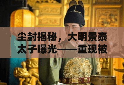 塵封揭秘，大明景泰太子曝光——重現(xiàn)被遺忘的皇室隱秘