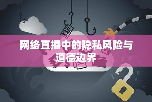 網(wǎng)絡(luò)直播中的隱私風(fēng)險(xiǎn)與道德邊界