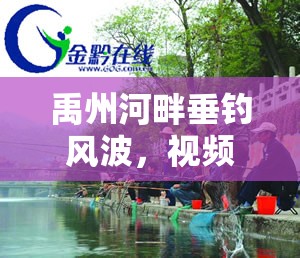禹州河畔垂釣風(fēng)波，視頻曝光引發(fā)的生態(tài)與文明反思