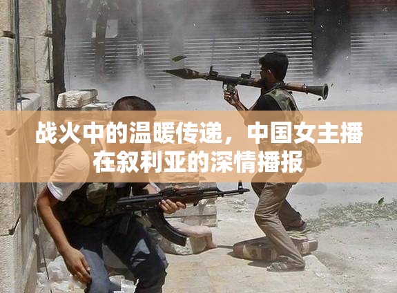 戰(zhàn)火中的溫暖傳遞，中國女主播在敘利亞的深情播報(bào)