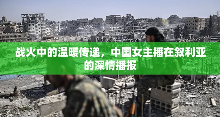 戰(zhàn)火中的溫暖傳遞，中國女主播在敘利亞的深情播報(bào)