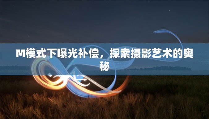 M模式下曝光補償，探索攝影藝術(shù)的奧秘
