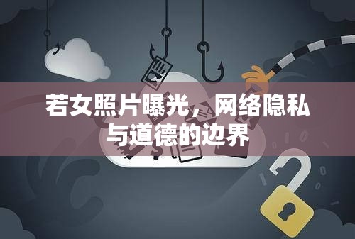 若女照片曝光，網(wǎng)絡(luò)隱私與道德的邊界