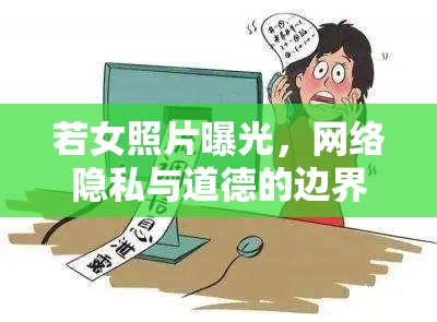 若女照片曝光，網(wǎng)絡(luò)隱私與道德的邊界
