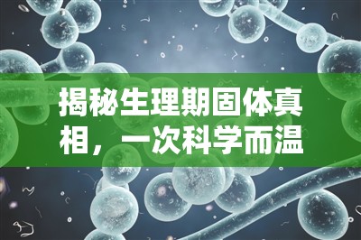 揭秘生理期固體真相，一次科學(xué)而溫柔的探索