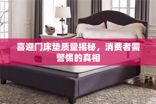 喜迎門床墊質(zhì)量揭秘，消費(fèi)者需警惕的真相