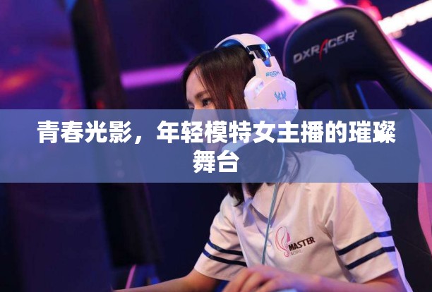 青春光影，年輕模特女主播的璀璨舞臺