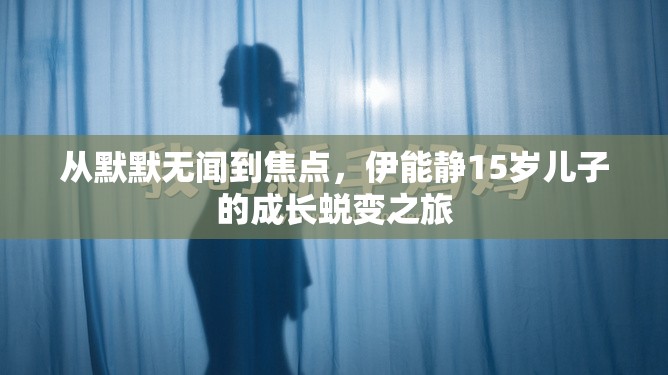 從默默無聞到焦點(diǎn)，伊能靜15歲兒子的成長(zhǎng)蛻變之旅