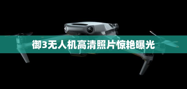 御3無人機(jī)高清照片驚艷曝光
