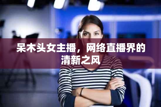 呆木頭女主播，網(wǎng)絡(luò)直播界的清新之風(fēng)