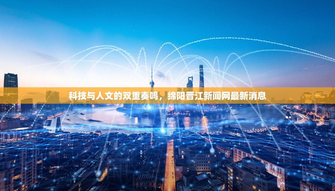 科技與人文的雙重奏鳴，綿陽晉江新聞網(wǎng)最新消息