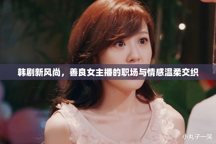 韓劇新風(fēng)尚，善良女主播的職場與情感溫柔交織