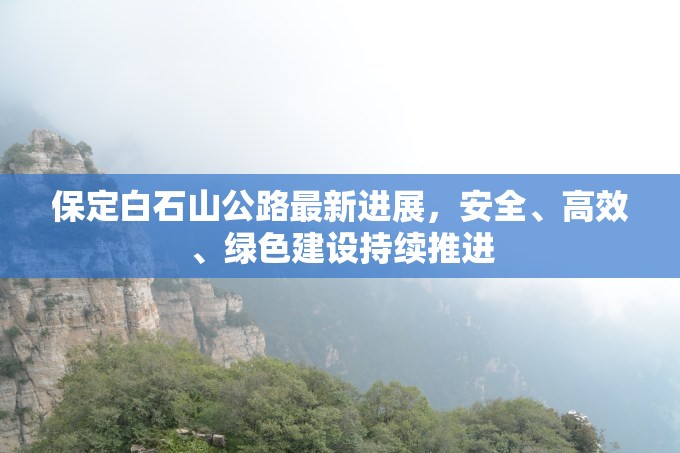 保定白石山公路最新進(jìn)展，安全、高效、綠色建設(shè)持續(xù)推進(jìn)