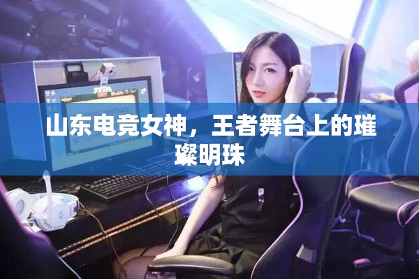 山東電競(jìng)女神，王者舞臺(tái)上的璀璨明珠