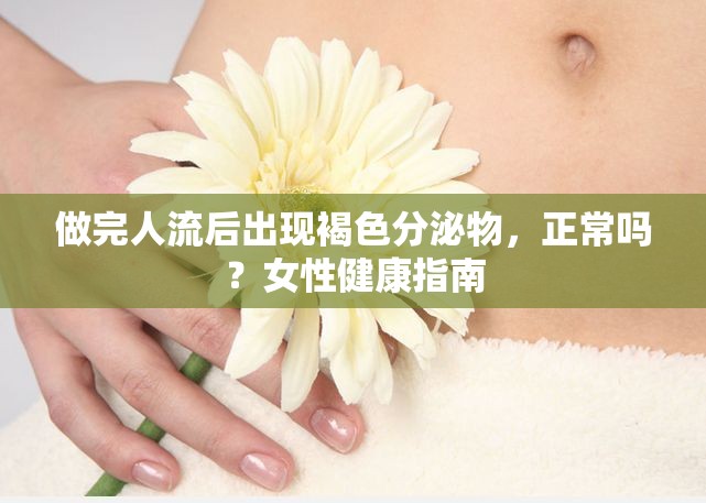 做完人流后出現褐色分泌物，正常嗎？女性健康指南