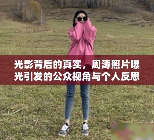 光影背后的真實(shí)，周濤照片曝光引發(fā)的公眾視角與個(gè)人反思