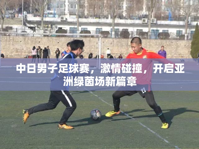 中日男子足球賽，激情碰撞，開啟亞洲綠茵場新篇章