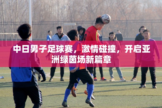 中日男子足球賽，激情碰撞，開啟亞洲綠茵場新篇章