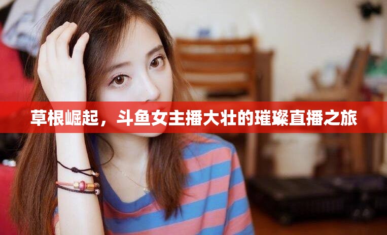 草根崛起，斗魚女主播大壯的璀璨直播之旅
